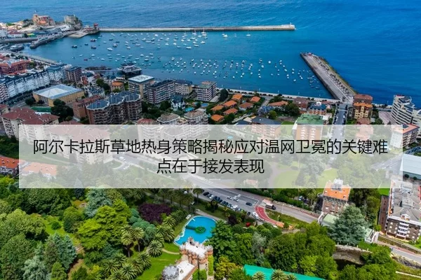 阿尔卡拉斯草地热身策略揭秘应对温网卫冕的关键难点在于接发表现 - 8868 SPORTS