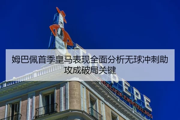 姆巴佩首季皇马表现全面分析无球冲刺助攻成破局关键