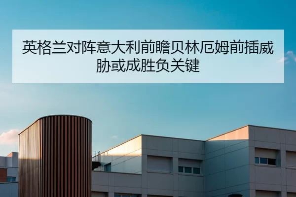英格兰对阵意大利前瞻贝林厄姆前插威胁或成胜负关键
