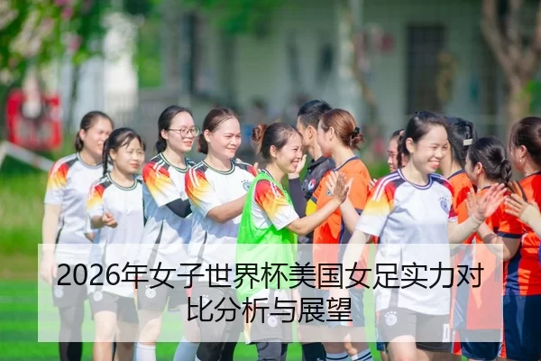 2026年女子世界杯美国女足实力对比分析与展望（8868 SPORTS）