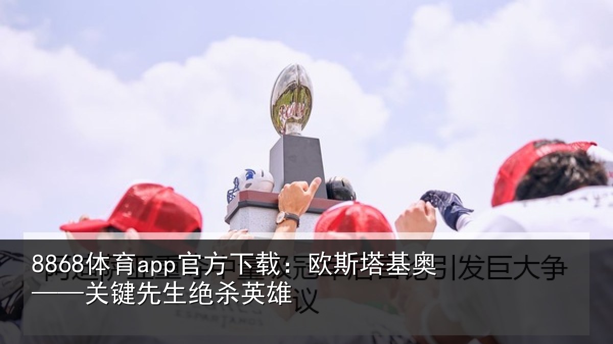 8868体育app官方下载：欧斯塔基奥——关键先生绝杀英雄