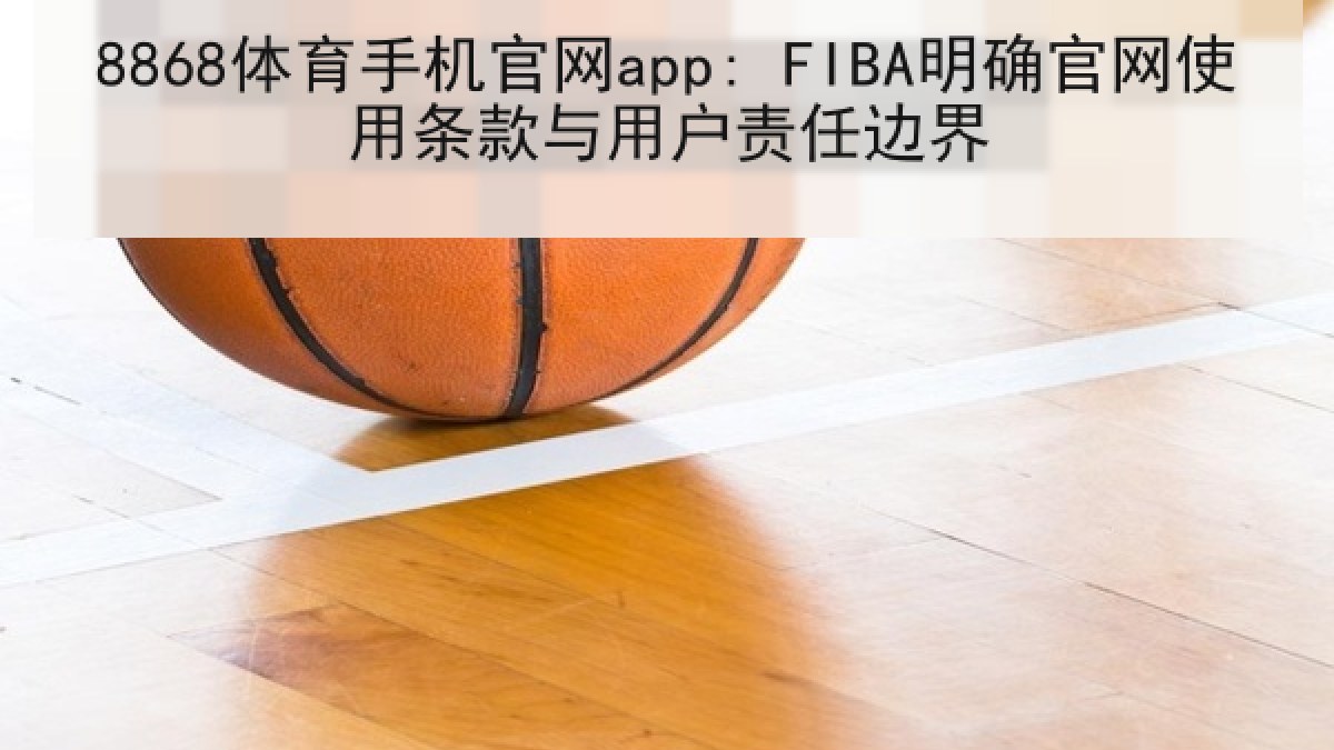 8868体育手机官网app: FIBA明确官网使用条款与用户责任边界