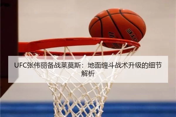 UFC张伟丽备战莱莫斯：地面缠斗战术升级的细节解析