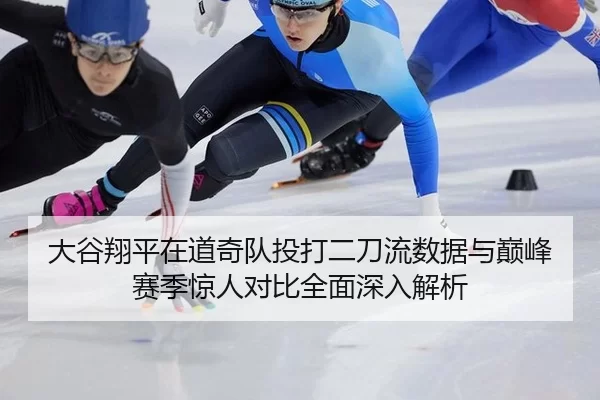 大谷翔平在道奇队投打二刀流数据与巅峰赛季惊人对比全面深入解析