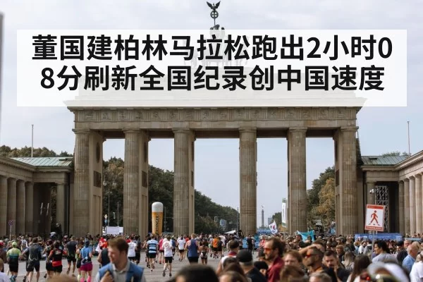 董国建柏林马拉松跑出2小时08分刷新全国纪录创中国速度