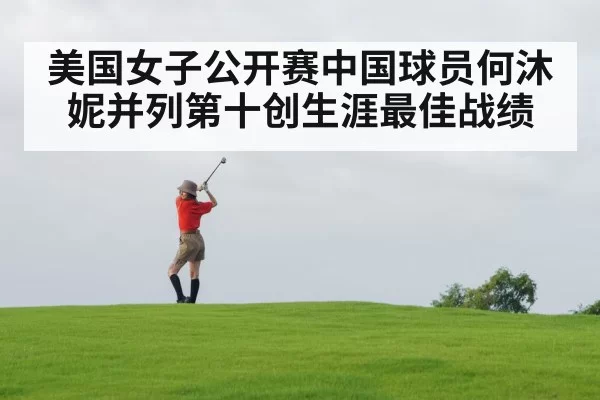 美国女子公开赛中国球员何沐妮并列第十创生涯最佳战绩