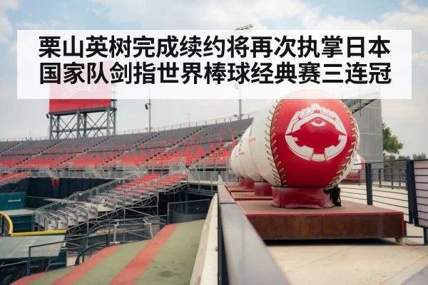 栗山英树完成续约将再次执掌日本国家队剑指世界棒球经典赛三连冠