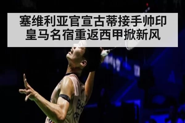 塞维利亚官宣古蒂接手帅印 皇马名宿重返西甲掀新风