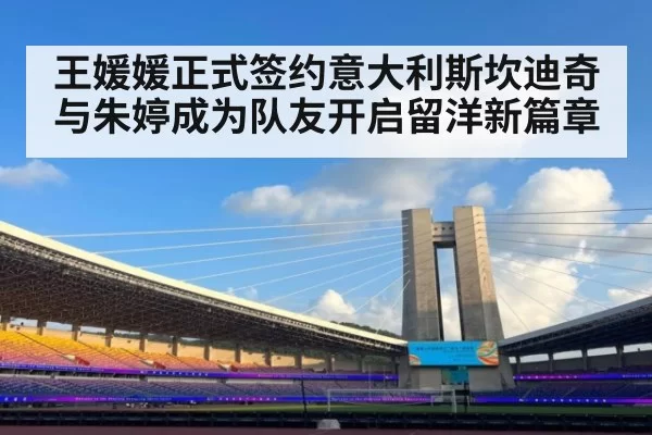 王媛媛正式签约意大利斯坎迪奇与朱婷成为队友开启留洋新篇章