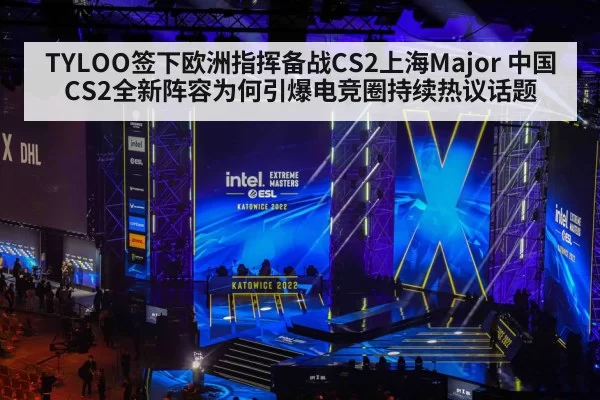 TYLOO签下欧洲指挥备战CS2上海Major 中国CS2全新阵容为何引爆电竞圈持续热议话题