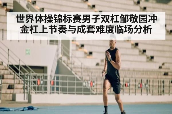 世界体操锦标赛男子双杠邹敬园冲金杠上节奏与成套难度临场分析